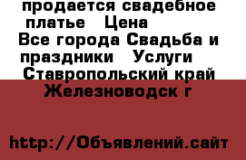 продается свадебное платье › Цена ­ 4 500 - Все города Свадьба и праздники » Услуги   . Ставропольский край,Железноводск г.